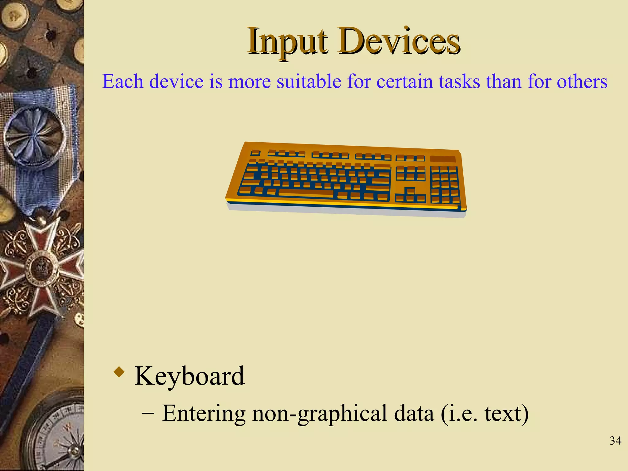 34 Input DevicesInput Devices  Keyboard – Entering non-graphical data (i.e. text) Each device is more suitable for certain tasks than for others 