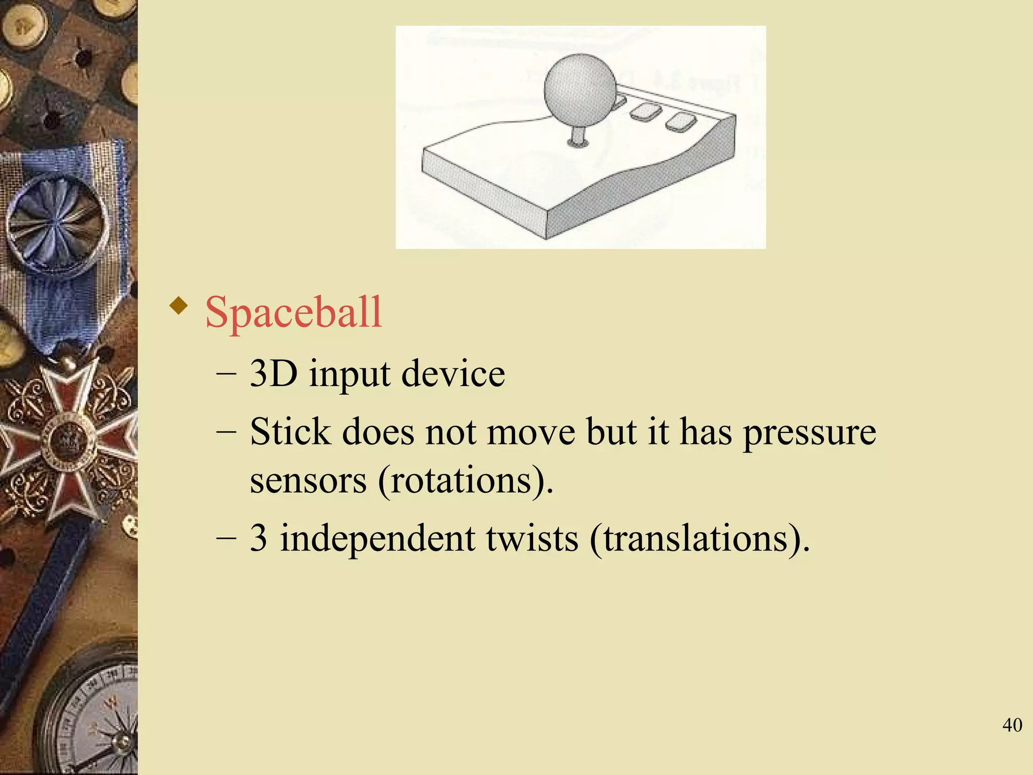 40  Spaceball – 3D input device – Stick does not move but it has pressure sensors (rotations). – 3 independent twists (translations). 