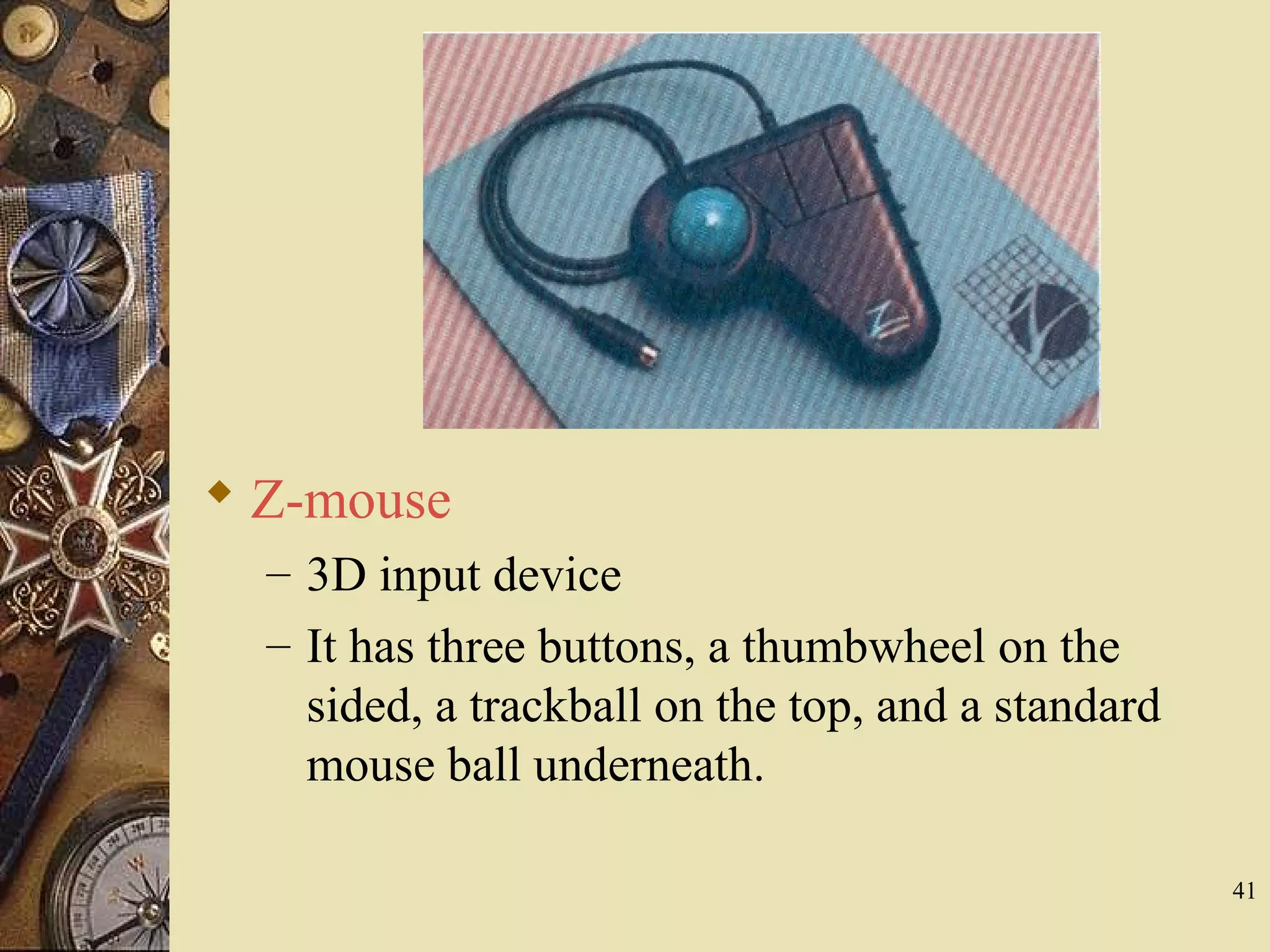 41  Z-mouse – 3D input device – It has three buttons, a thumbwheel on the sided, a trackball on the top, and a standard mouse ball underneath. 