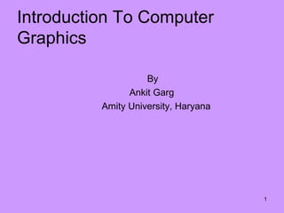 Introduction To Computer
Graphics
By
Ankit Garg
Amity University, Haryana
1
 