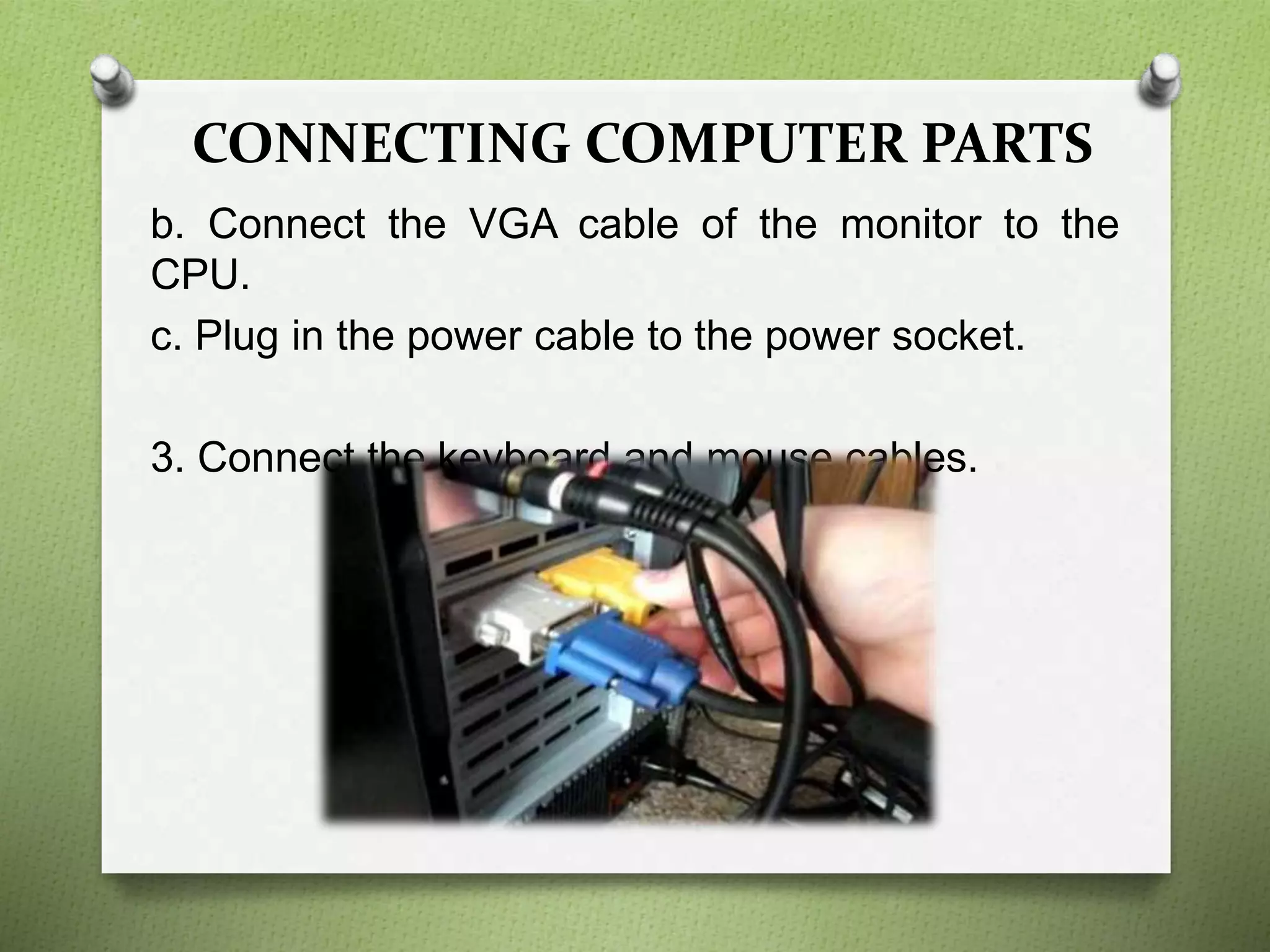 CONNECTING COMPUTER PARTS
b. Connect the VGA cable of the monitor to the
CPU.
c. Plug in the power cable to the power socket.
3. Connect the keyboard and mouse cables.
 