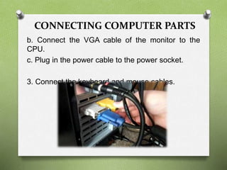 CONNECTING COMPUTER PARTS
b. Connect the VGA cable of the monitor to the
CPU.
c. Plug in the power cable to the power socket.
3. Connect the keyboard and mouse cables.
 