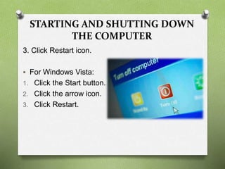 STARTING AND SHUTTING DOWN
THE COMPUTER
3. Click Restart icon.
 For Windows Vista:
1. Click the Start button.
2. Click the arrow icon.
3. Click Restart.
 