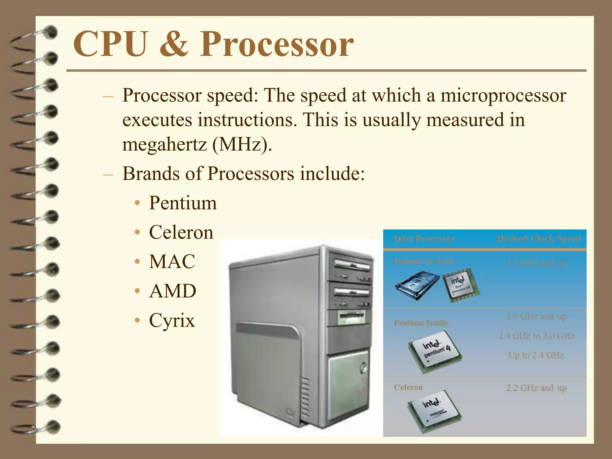 CPU & Processor
– Processor speed: The speed at which a microprocessor
executes instructions. This is usually measured in
megahertz (MHz).
– Brands of Processors include:
• Pentium
• Celeron
• MAC
• AMD
• Cyrix
 