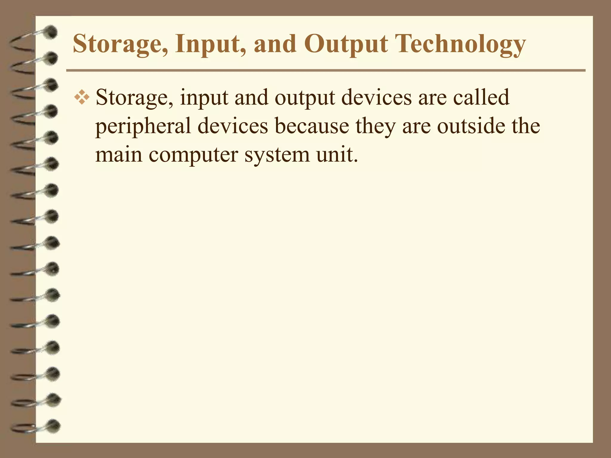 Storage, Input, and Output Technology
 Storage, input and output devices are called
peripheral devices because they are outside the
main computer system unit.
 