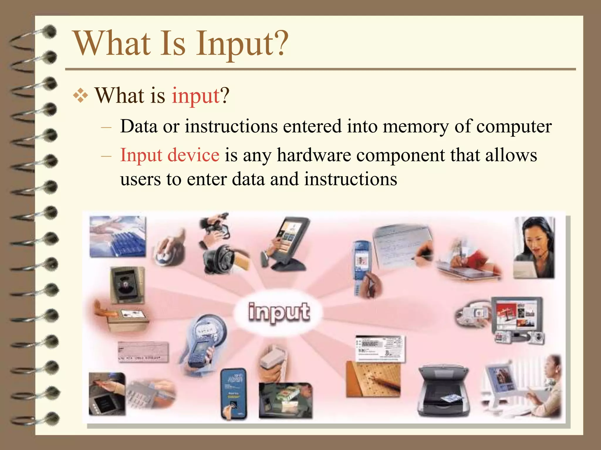 What Is Input?
 What is input?
– Data or instructions entered into memory of computer
– Input device is any hardware component that allows
users to enter data and instructions
 