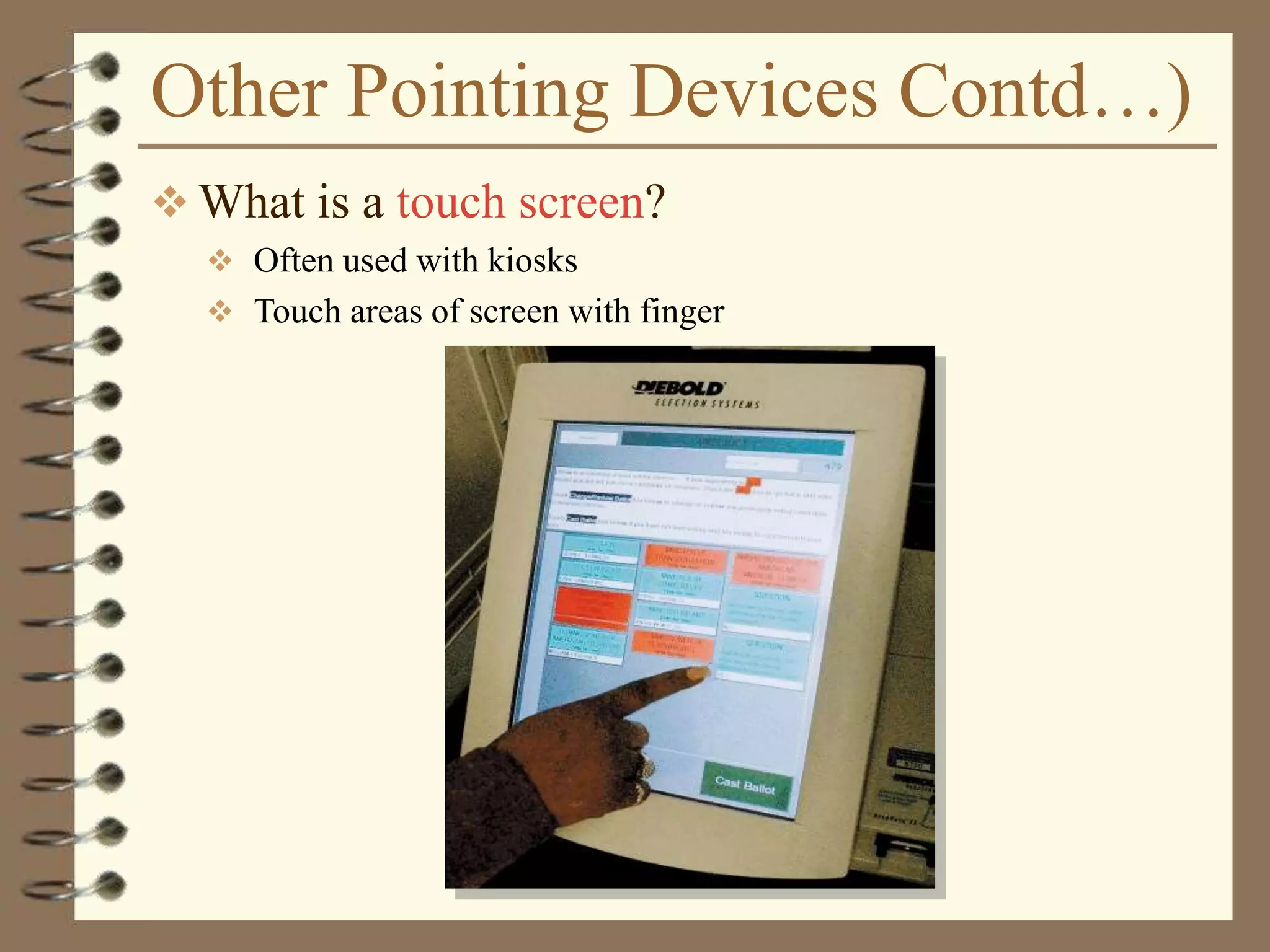 Other Pointing Devices Contd…)
 What is a touch screen?
 Often used with kiosks
 Touch areas of screen with finger
 