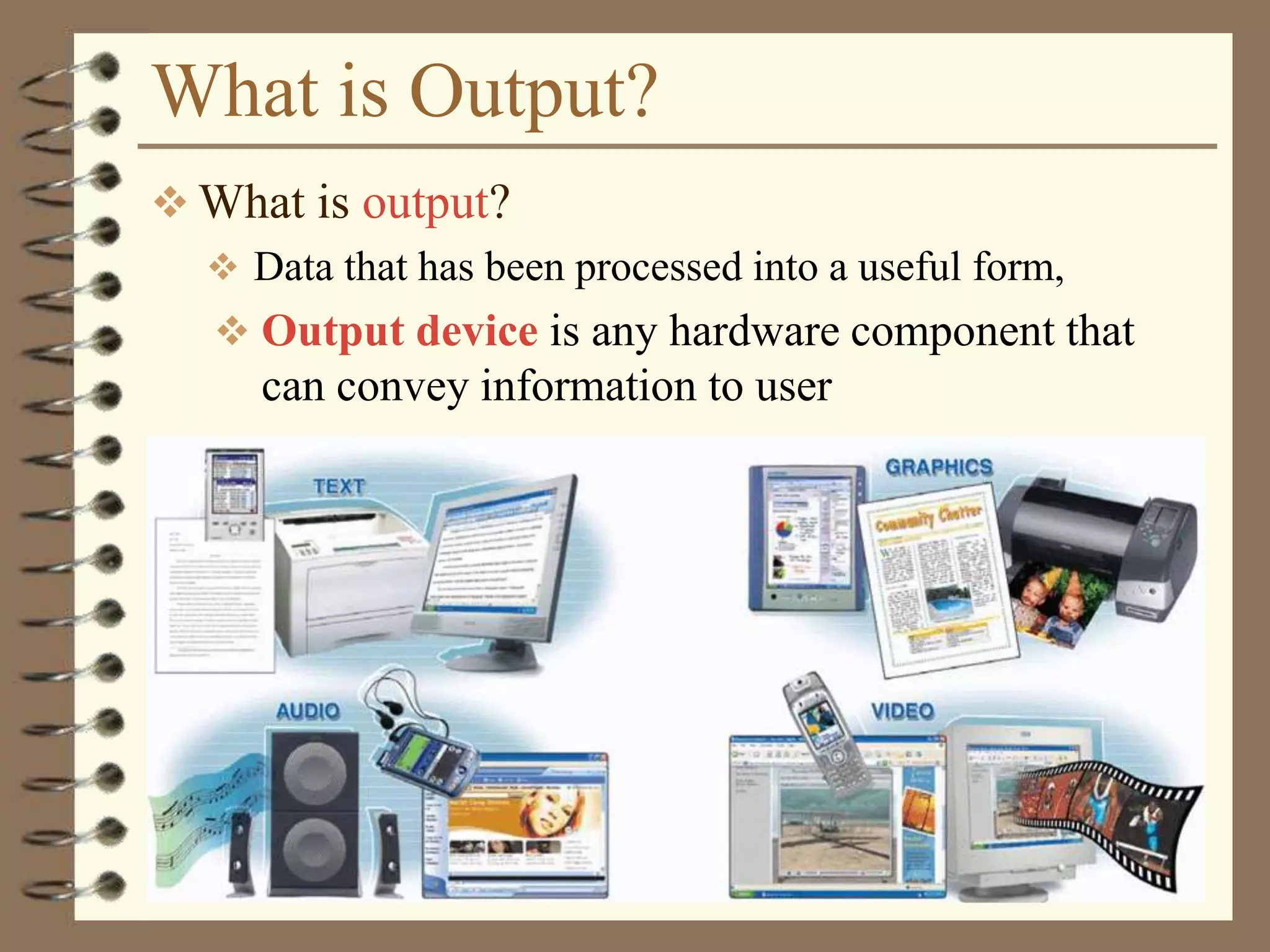What is Output?
 What is output?
 Data that has been processed into a useful form,
 Output device is any hardware component that
can convey information to user
 
