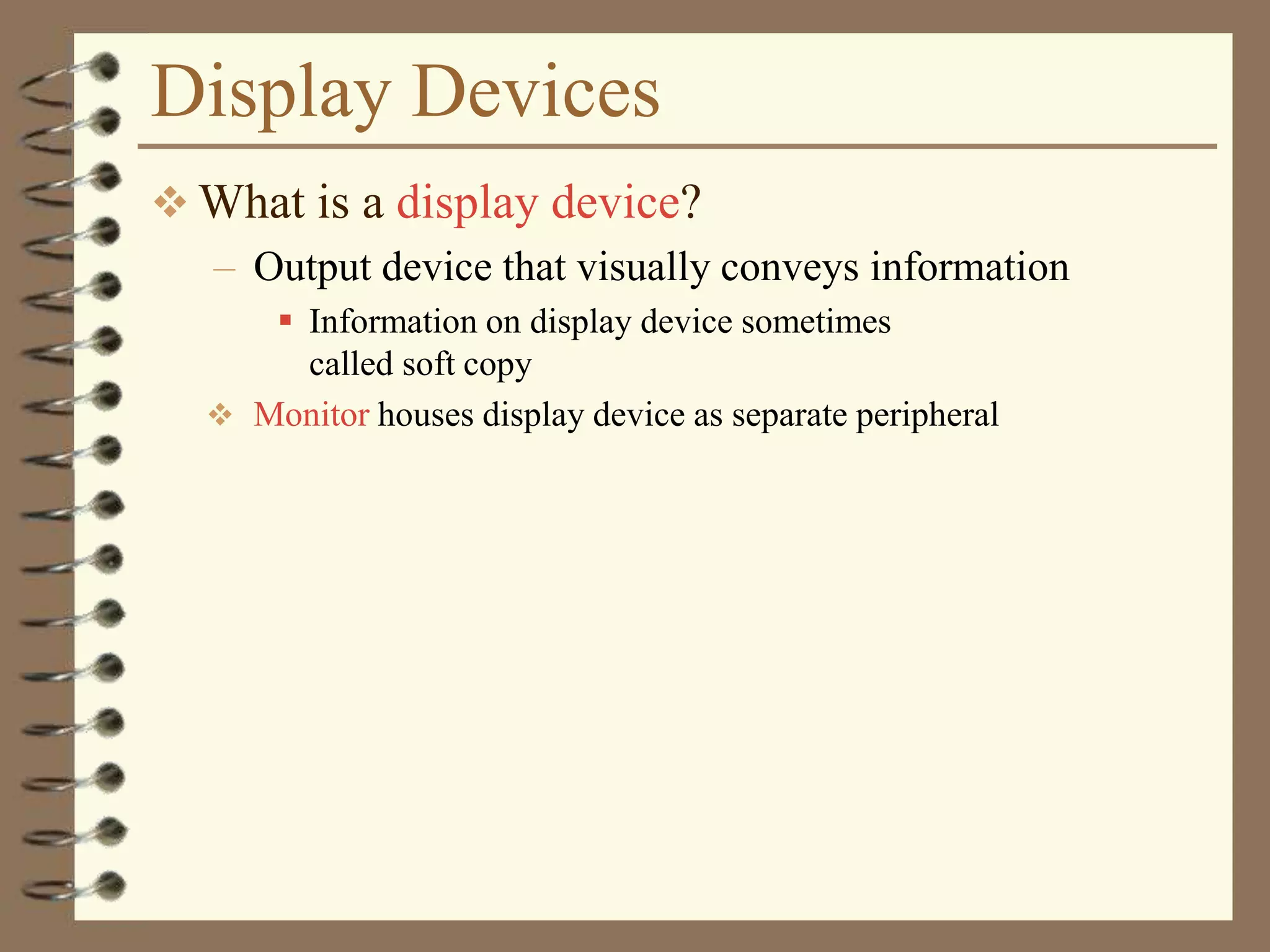 Display Devices
 What is a display device?
– Output device that visually conveys information
 Information on display device sometimes
called soft copy
 Monitor houses display device as separate peripheral
 