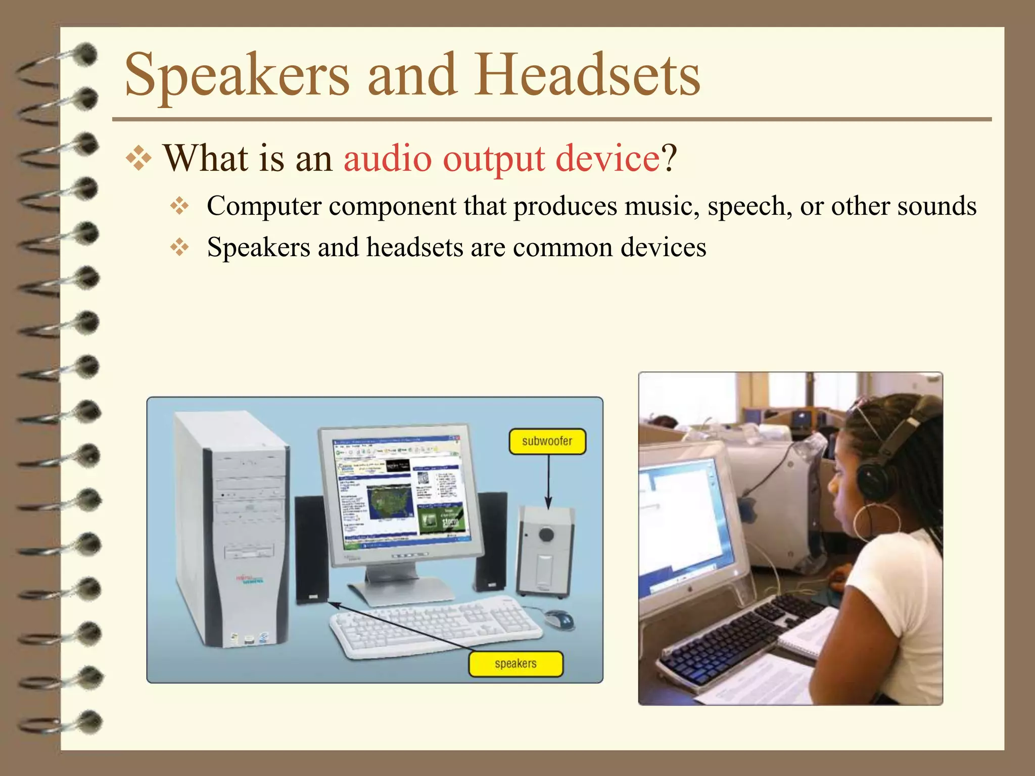 Speakers and Headsets
 What is an audio output device?
 Computer component that produces music, speech, or other sounds
 Speakers and headsets are common devices
 