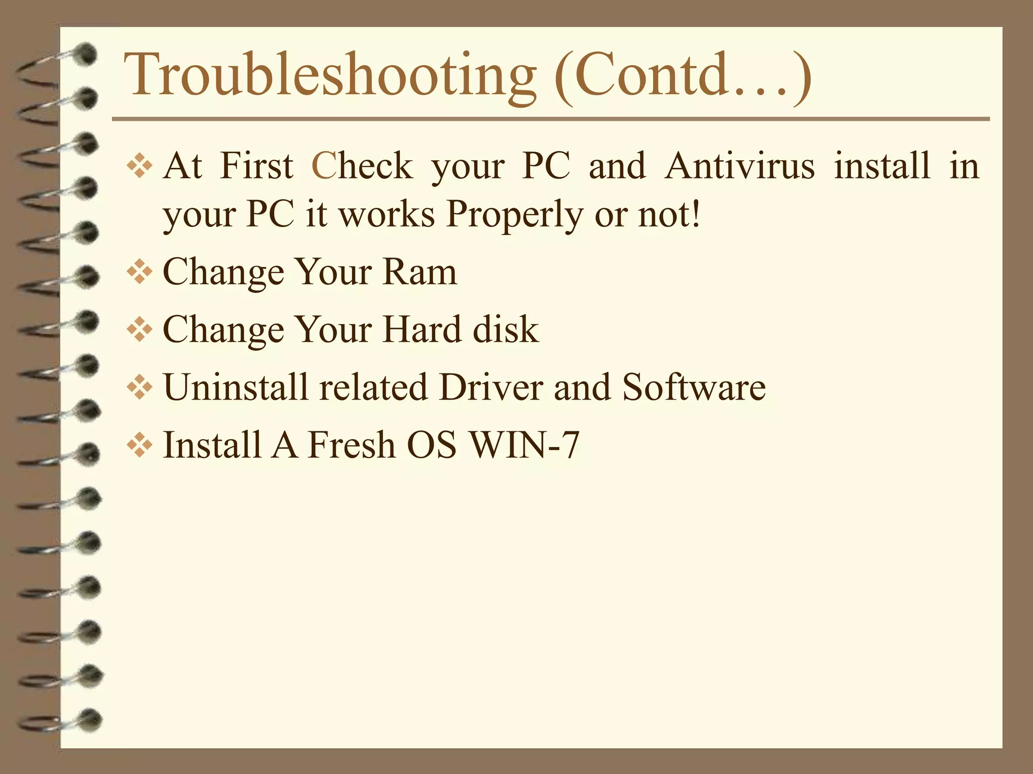 Troubleshooting (Contd…)
 At First Check your PC and Antivirus install in
your PC it works Properly or not!
 Change Your Ram
 Change Your Hard disk
 Uninstall related Driver and Software
 Install A Fresh OS WIN-7
 