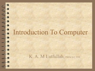 Introduction To Computer
K. A. M Lutfullah,PRINCE2, ITIL
 