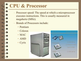 CPU & Processor
– Processor speed: The speed at which a microprocessor
executes instructions. This is usually measured in
megahertz (MHz).
– Brands of Processors include:
• Pentium
• Celeron
• MAC
• AMD
• Cyrix
 