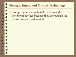 Storage, Input, and Output Technology
 Storage, input and output devices are called
peripheral devices because they are outside the
main computer system unit.
 
