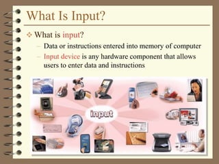 What Is Input?
 What is input?
– Data or instructions entered into memory of computer
– Input device is any hardware component that allows
users to enter data and instructions
 