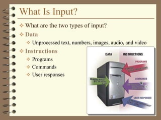 What Is Input?
 What are the two types of input?
 Data
 Unprocessed text, numbers, images, audio, and video
 Instructions
 Programs
 Commands
 User responses
 
