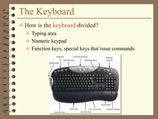 The Keyboard
 How is the keyboard divided?
 Typing area
 Numeric keypad
 Function keys, special keys that issue commands
 