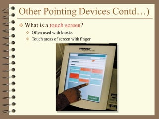 Other Pointing Devices Contd…)
 What is a touch screen?
 Often used with kiosks
 Touch areas of screen with finger
 