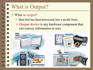 What is Output?
 What is output?
 Data that has been processed into a useful form,
 Output device is any hardware component that
can convey information to user
 