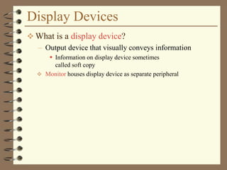 Display Devices
 What is a display device?
– Output device that visually conveys information
 Information on display device sometimes
called soft copy
 Monitor houses display device as separate peripheral
 