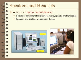 Speakers and Headsets
 What is an audio output device?
 Computer component that produces music, speech, or other sounds
 Speakers and headsets are common devices
 