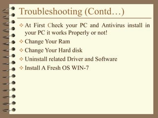 Troubleshooting (Contd…)
 At First Check your PC and Antivirus install in
your PC it works Properly or not!
 Change Your Ram
 Change Your Hard disk
 Uninstall related Driver and Software
 Install A Fresh OS WIN-7
 