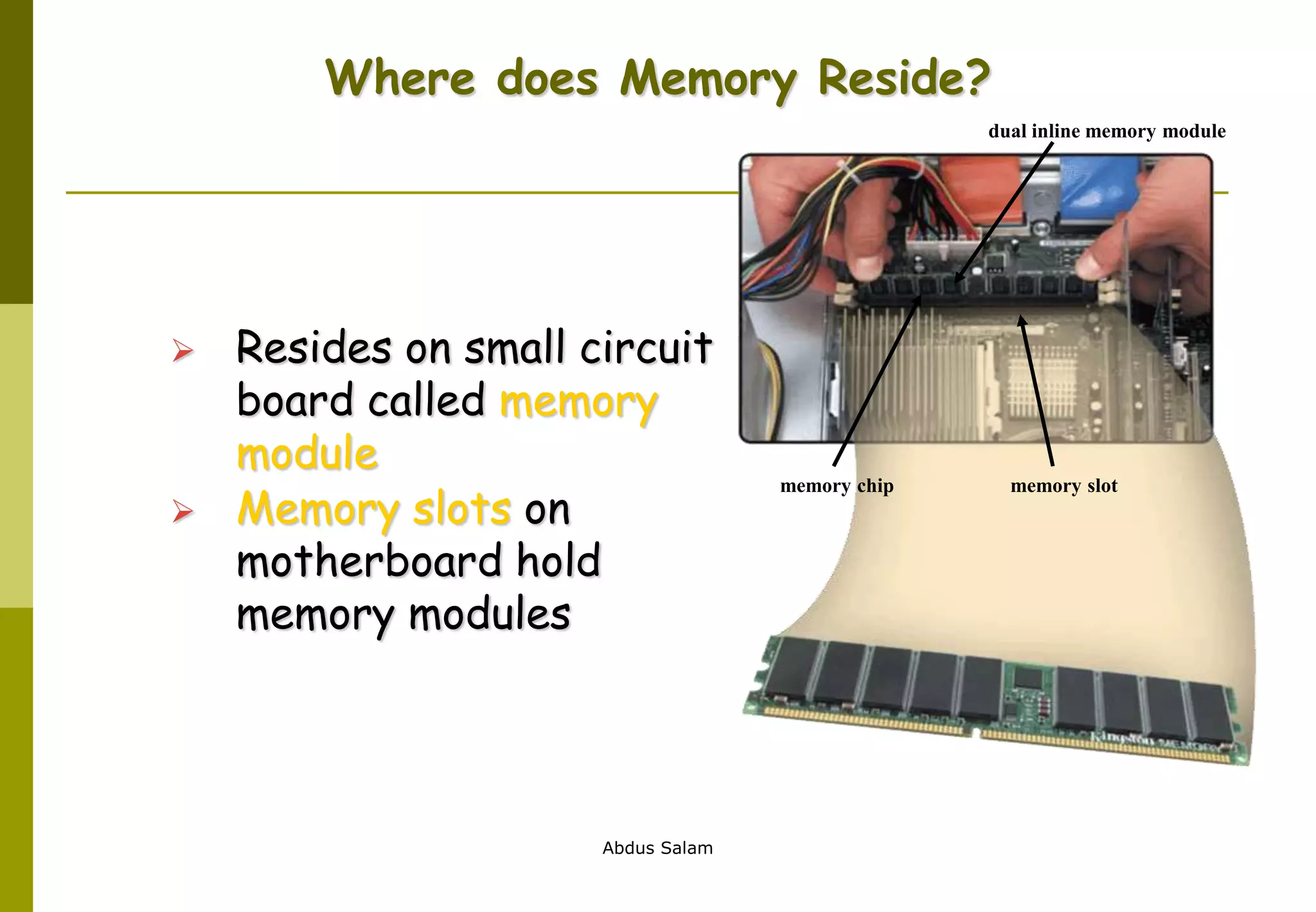 Abdus Salam
Where does Memory Reside?
 Resides on small circuit
board called memory
module
 Memory slots on
motherboard hold
memory modules
memory chip memory slot
dual inline memory module
 