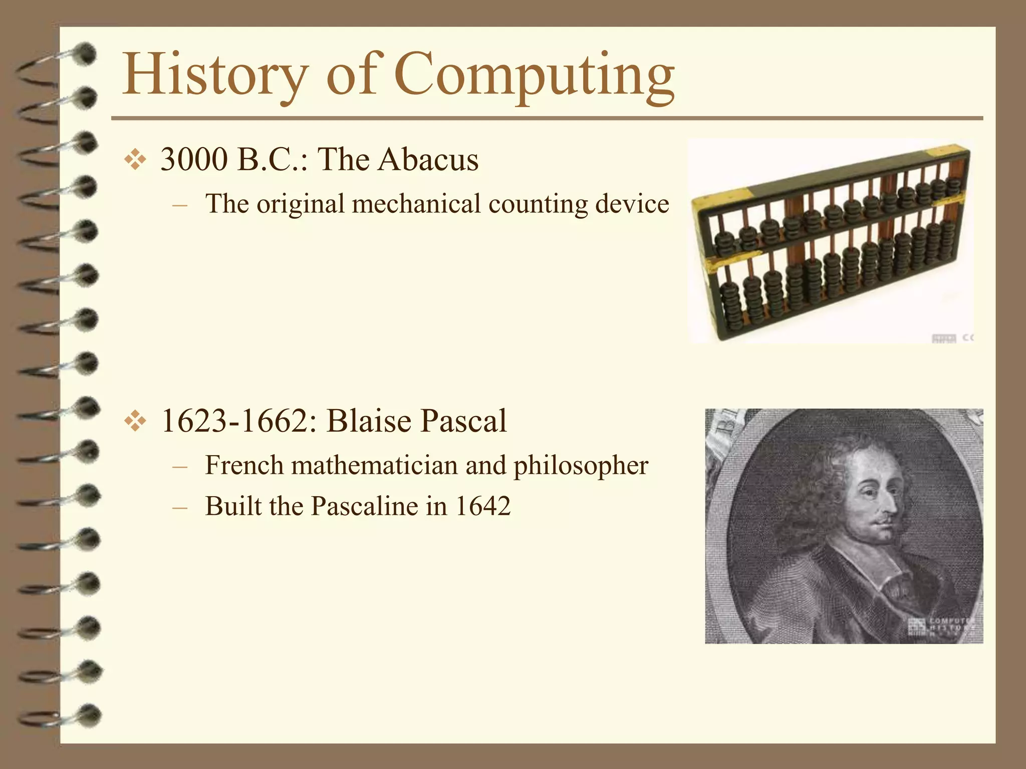 History of Computing
 3000 B.C.: The Abacus
– The original mechanical counting device
 1623-1662: Blaise Pascal
– French mathematician and philosopher
– Built the Pascaline in 1642
 