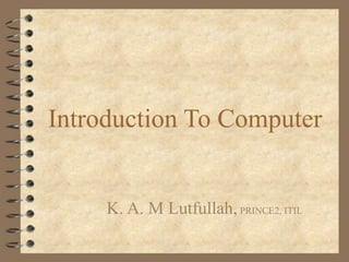 Introduction To Computer
K. A. M Lutfullah,PRINCE2, ITIL
 