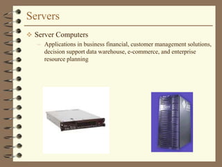 Servers
 Server Computers
– Applications in business financial, customer management solutions,
decision support data warehouse, e-commerce, and enterprise
resource planning
 