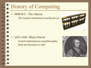 History of Computing
 3000 B.C.: The Abacus
– The original mechanical counting device
 1623-1662: Blaise Pascal
– French mathematician and philosopher
– Built the Pascaline in 1642
 