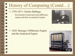 History of Computing (Contd…)
 1793-1871: Charles Babbage
– Envisioned a steam-powered difference
engine and then an analytical engine
 1842: Bassage’s Difference Engine
and the Analytical Engine
 