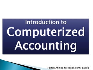 Introduction to

Computerized
Accounting
Faizan Ahmed facebook.com/ pakifa

 