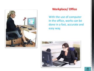 Workplace/ Office
With the use of computer
In the office, works can be
done in a fast, accurate and
easy way.
 