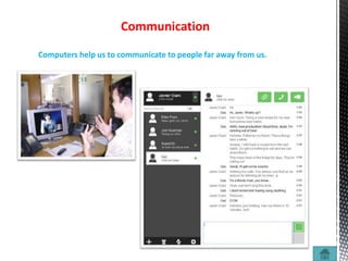 Communication
Computers help us to communicate to people far away from us.
 