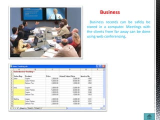 Business
Business records can be safely be
stored in a computer. Meetings with
the clients from far away can be done
using web conferencing.
 