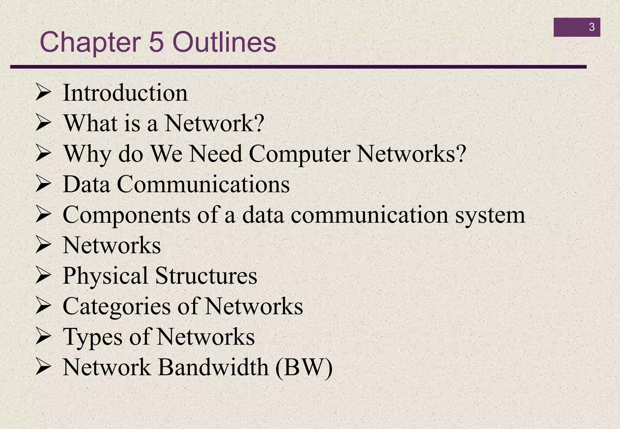 Chapter 5 Outlines
 Introduction
 What is a Network?
 Why do We Need Computer Networks?
 Data Communications
 Components of a data communication system
 Networks
 Physical Structures
 Categories of Networks
 Types of Networks
 Network Bandwidth (BW)
3
 