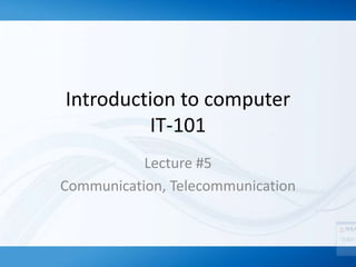 Introduction to computer
IT-101
Lecture #5
Communication, Telecommunication
 