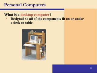 30
Personal Computers
What is a desktop computer?
 Designed so all of the components fit on or under
a desk or table
 