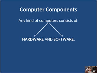 Computer Components
Any kind of computers consists of
HARDWARE AND SOFTWARE.
 