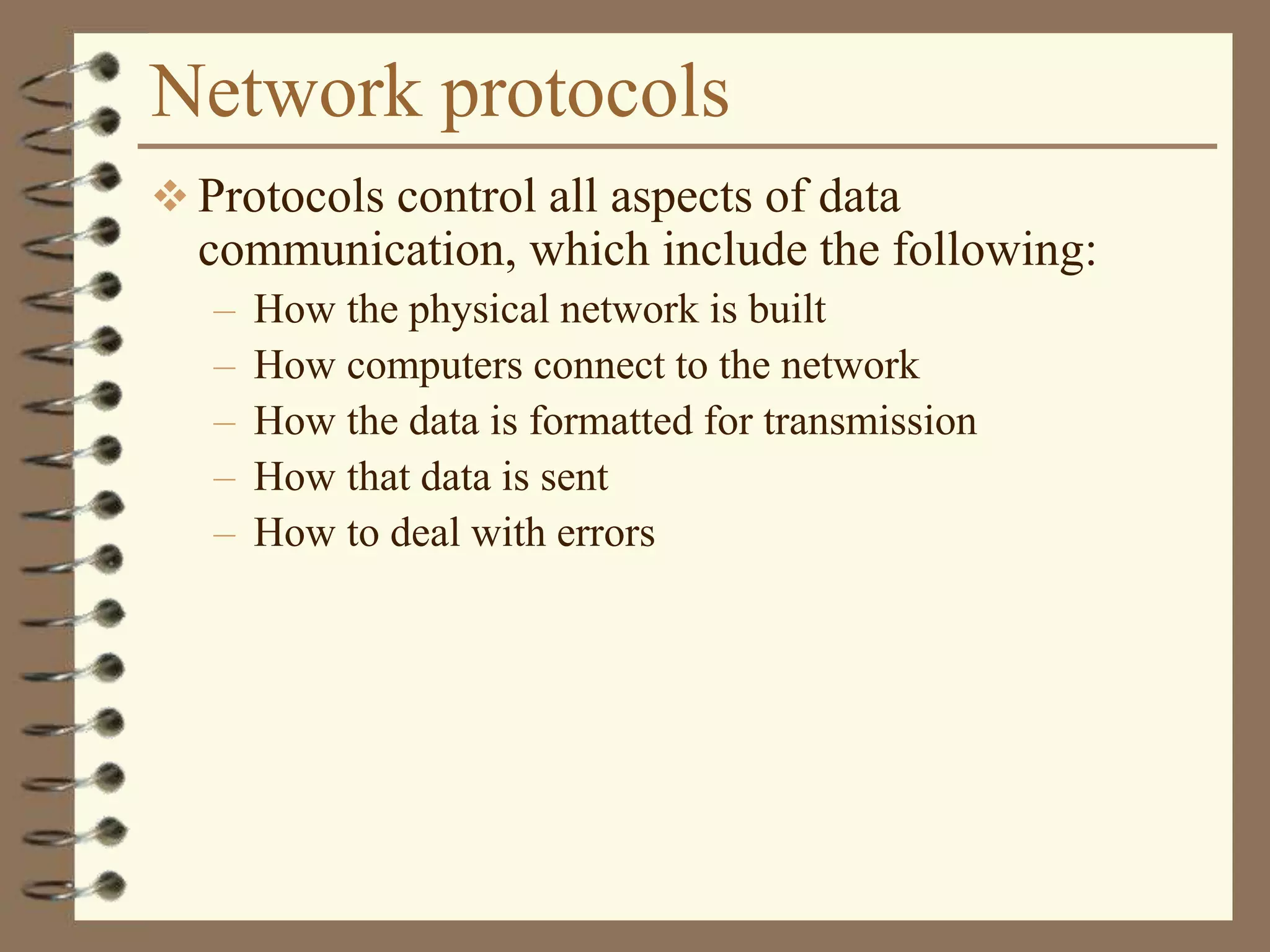 Network protocols
 Protocols control all aspects of data
communication, which include the following:
– How the physical network is built
– How computers connect to the network
– How the data is formatted for transmission
– How that data is sent
– How to deal with errors
 