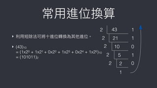 ‣ 利利⽤用短除法可將⼗十進位轉換為其他進位。
‣ (43)10  
= (1x20 + 1x21 + 0x22 + 1x23 + 0x24 + 1x25)10 
= (101011)2
常⽤用進位換算
43
21
10
5
2
1
2
2
2
2
2
1
1
1
0
0
 