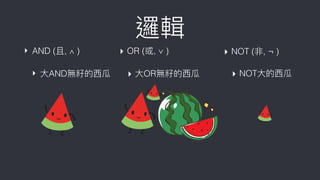 ‣ AND (且, ∧ )
‣ ⼤大AND無籽的⻄西瓜
▸ OR (或, ∨ )
▸ ⼤大OR無籽的⻄西瓜
▸ NOT (非, ¬ )
▸ NOT⼤大的⻄西瓜
邏輯
 