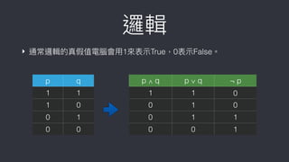 邏輯
‣ 通常邏輯的真假值電腦會⽤用1來來表⽰示True，0表⽰示False。
p q p ∧ q p ∨ q ¬ p
1 1 1 1 0
1 0 0 1 0
0 1 0 1 1
0 0 0 0 1
 
