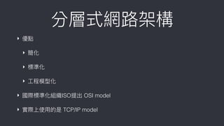 分層式網路路架構
‣ 優點
‣ 簡化
‣ 標準化
‣ ⼯工程模型化
‣ 國際標準化組織ISO提出 OSI model
‣ 實際上使⽤用的是 TCP/IP model
 