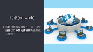 ▸ 將數台網路路設備接在⼀一起，這些
設備以及中間的傳輸媒介便便形成
了了網路路。
網路路(network)
 