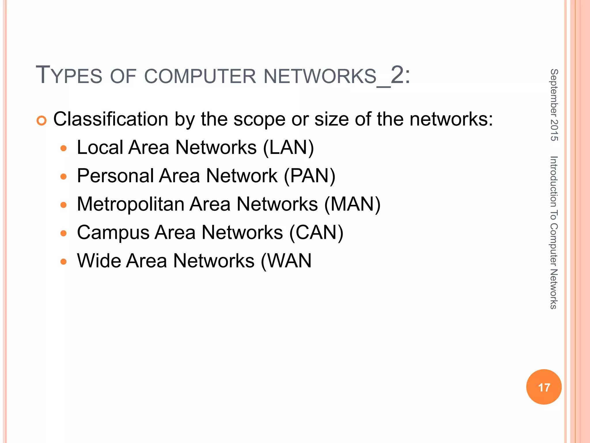 TYPES OF COMPUTER NETWORKS_2:
 Classification by the scope or size of the networks:
 Local Area Networks (LAN)
 Personal Area Network (PAN)
 Metropolitan Area Networks (MAN)
 Campus Area Networks (CAN)
 Wide Area Networks (WAN
September2015
17
IntroductionToComputerNetworks
 