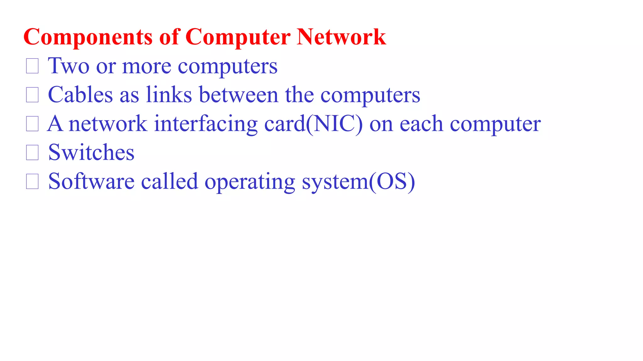 Components of Computer Network
Two or more computers
Cables as links between the computers
A network interfacing card(NIC) on each computer
Switches
Software called operating system(OS)
 