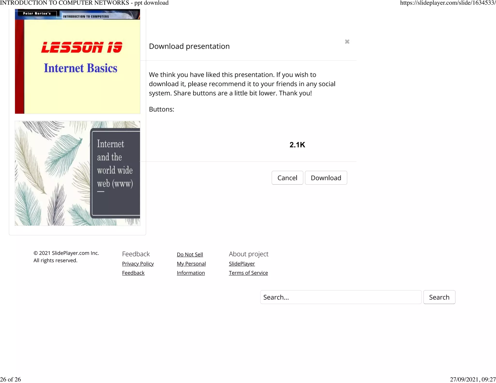 About project
SlidePlayer
Terms of Service
Do Not Sell
My Personal
Information
Feedback
Privacy Policy
Feedback
&copy; 2021 SlidePlayer.com Inc.
All rights reserved.
Search... Search
Download presentation
Cancel Download
We think you have liked this presentation. If you wish to
download it, please recommend it to your friends in any social
system. Share buttons are a little bit lower. Thank you!
Buttons:
2.1K
INTRODUCTION TO COMPUTER NETWORKS - ppt download https://slideplayer.com/slide/1634533/
26 of 26 27/09/2021, 09:27
 