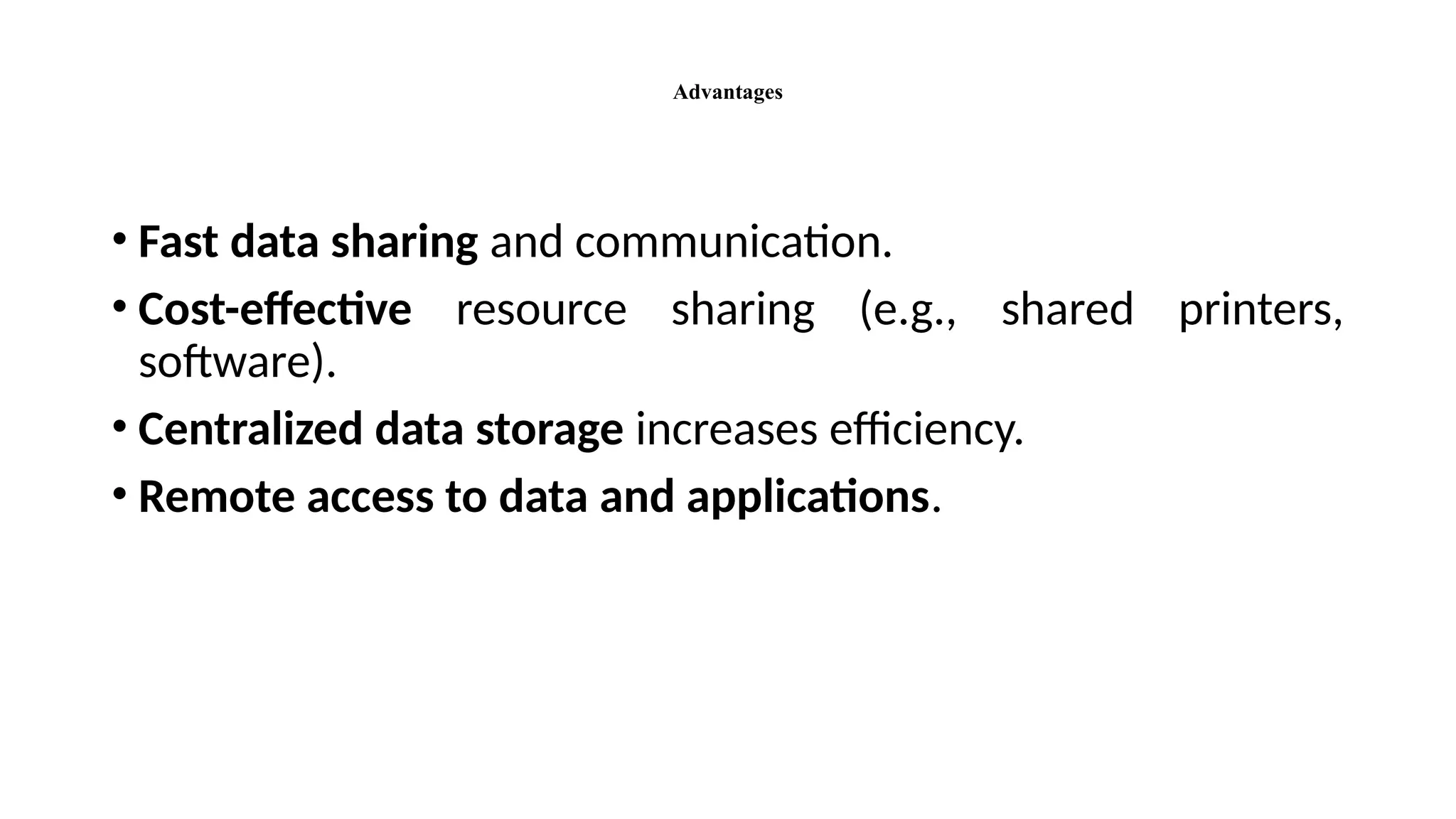 Advantages
• Fast data sharing and communication.
• Cost-effective resource sharing (e.g., shared printers,
software).
• Centralized data storage increases efficiency.
• Remote access to data and applications.
 